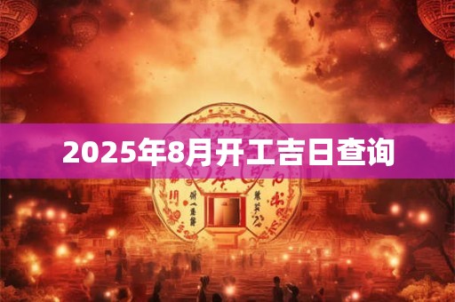 2025年8月开工吉日查询