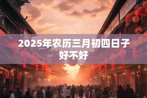 2025年农历三月初四日子好不好
