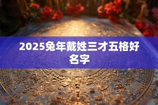 2025兔年戴姓三才五格好名字