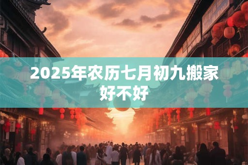 2025年农历七月初九搬家好不好