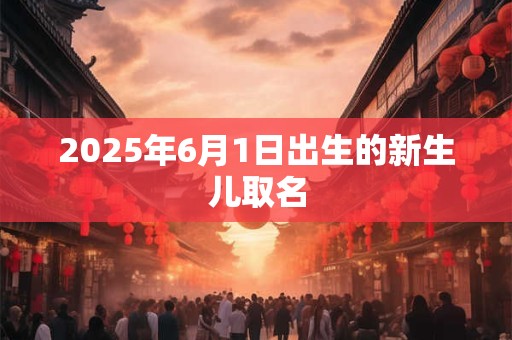 2025年6月1日出生的新生儿取名
