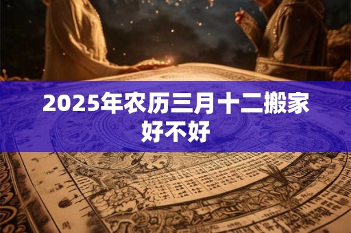 2025年农历三月十二搬家好不好