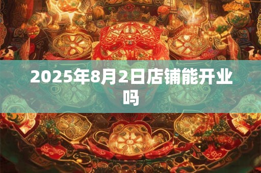 2025年8月2日店铺能开业吗