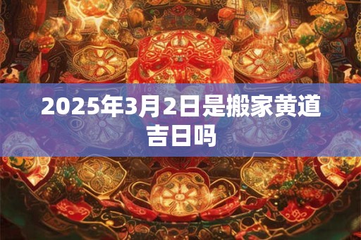2025年3月2日是搬家黄道吉日吗