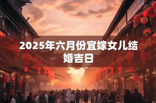 2025年六月份宜嫁女儿结婚吉日