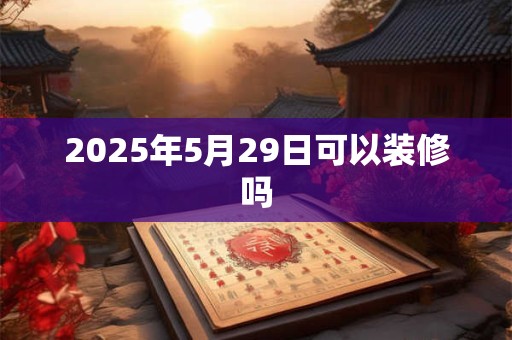 2025年5月29日可以装修吗