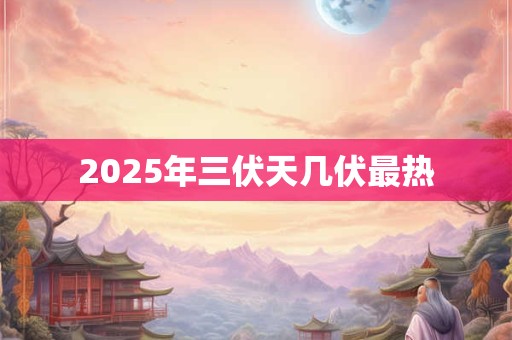 2025年三伏天几伏最热