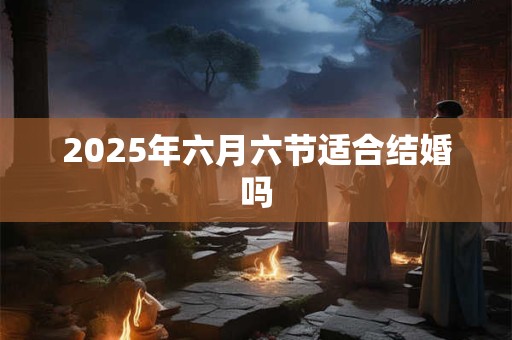 2025年六月六节适合结婚吗