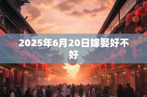 2025年6月20日嫁娶好不好