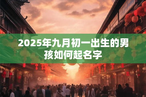 2025年九月初一出生的男孩如何起名字