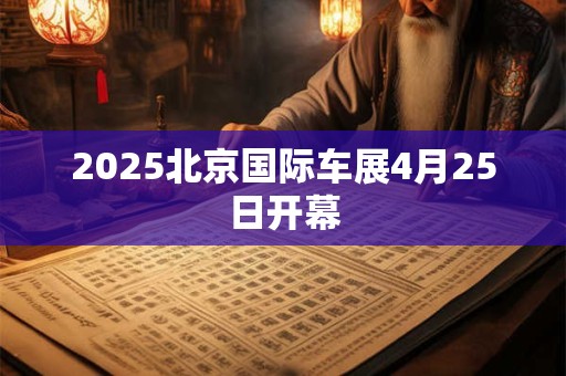 2025北京国际车展4月25日开幕