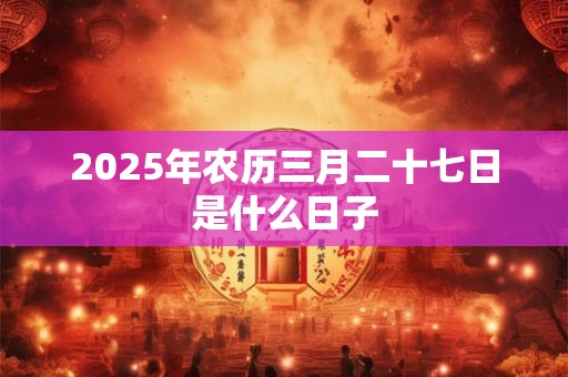 2025年农历三月二十七日是什么日子