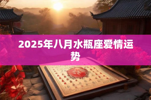 2025年八月水瓶座爱情运势