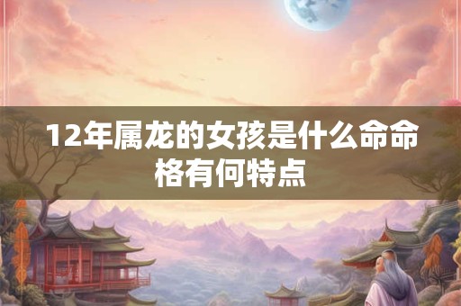 12年属龙的女孩是什么命命格有何特点