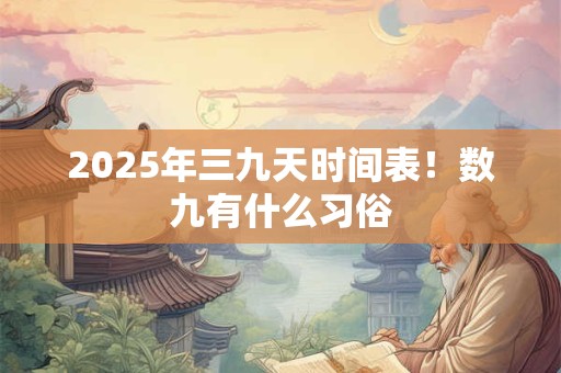 2025年三九天时间表！数九有什么习俗