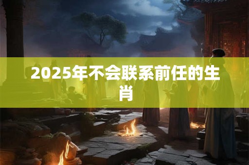 2025年不会联系前任的生肖