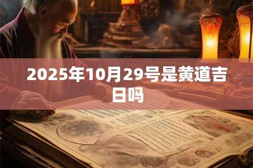 2025年10月29号是黄道吉日吗 2025年10月29号是黄道吉日吗