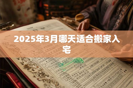 2025年3月哪天适合搬家入宅
