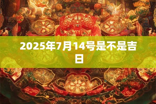 2025年7月14号是不是吉日