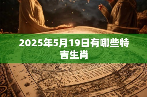 2025年5月19日有哪些特吉生肖