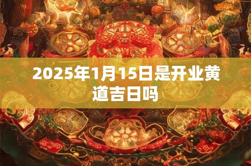 2025年1月15日是开业黄道吉日吗