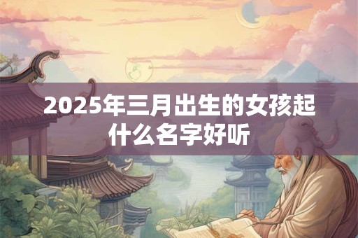 2025年三月出生的女孩起什么名字好听