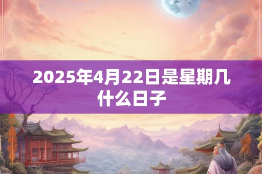 2025年4月22日是星期几什么日子