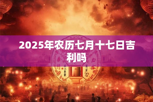 2025年农历七月十七日吉利吗