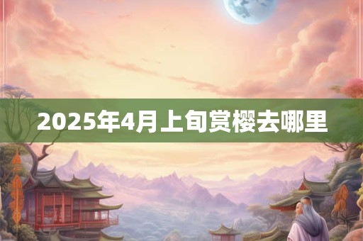2025年4月上旬赏樱去哪里
