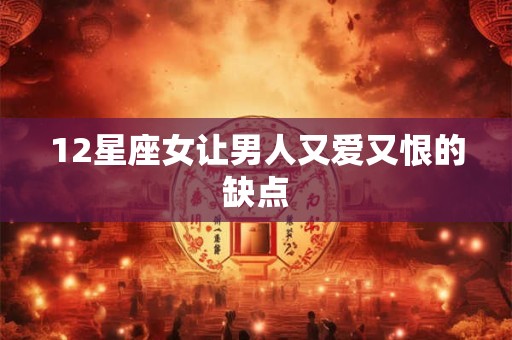 12星座女让男人又爱又恨的缺点