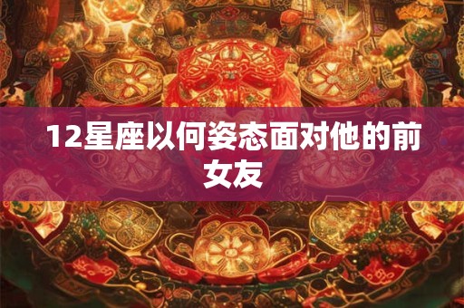 12星座以何姿态面对他的前女友