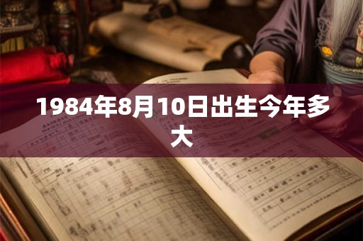 1984年8月10日出生今年多大