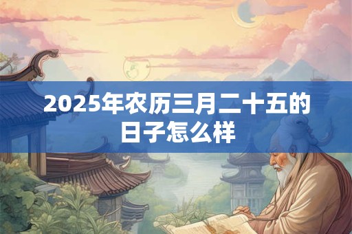 2025年农历三月二十五的日子怎么样