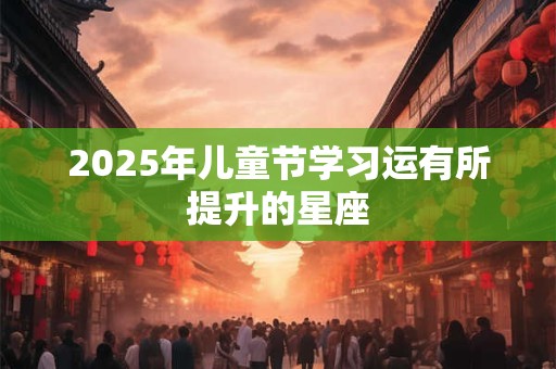 2025年儿童节学习运有所提升的星座