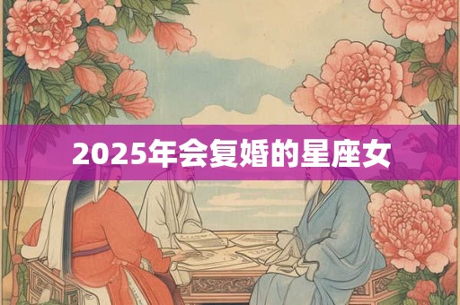 2025年会复婚的星座女