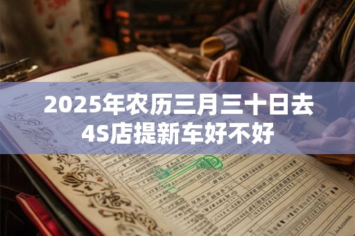 2025年农历三月三十日去4S店提新车好不好