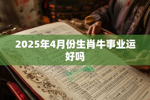 2025年4月份生肖牛事业运好吗