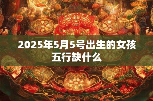 2025年5月5号出生的女孩五行缺什么