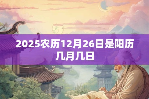 2025农历12月26日是阳历几月几日