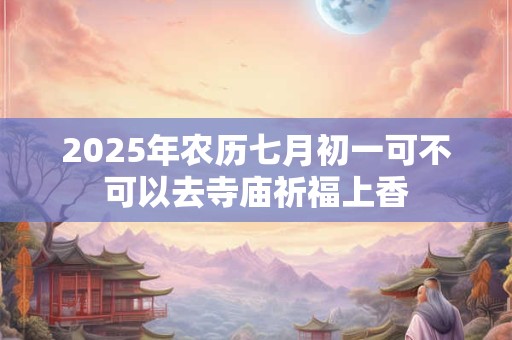 2025年农历七月初一可不可以去寺庙祈福上香