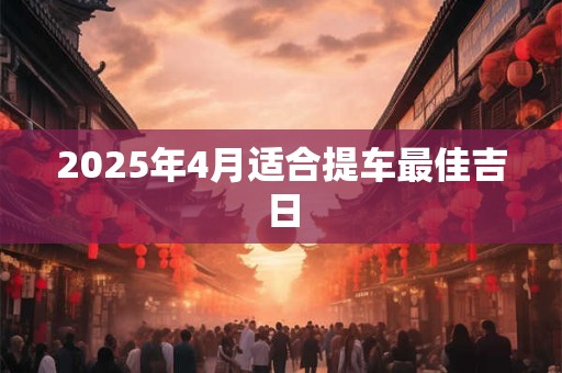 2025年4月适合提车最佳吉日