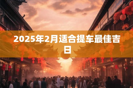 2025年2月适合提车最佳吉日
