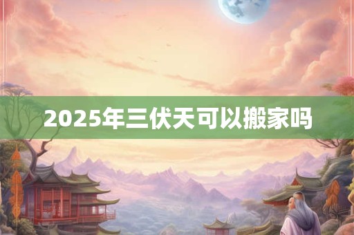 2025年三伏天可以搬家吗