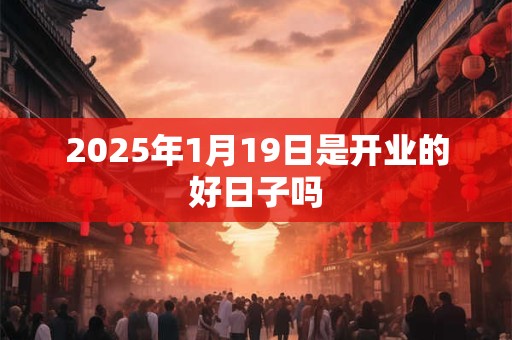 2025年1月19日是开业的好日子吗