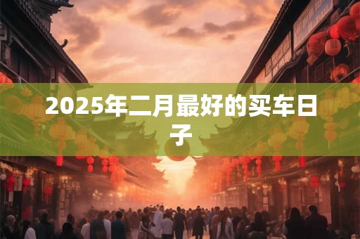 2025年二月最好的买车日子