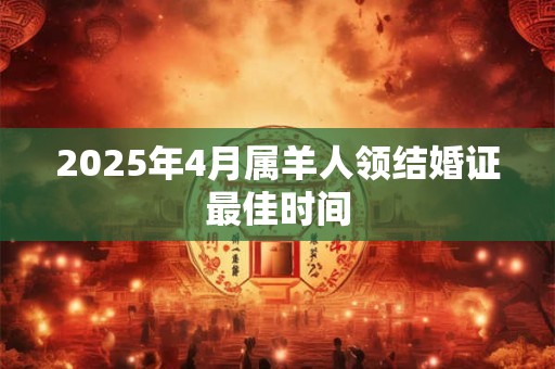 2025年4月属羊人领结婚证最佳时间
