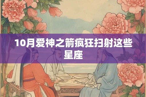 10月爱神之箭疯狂扫射这些星座