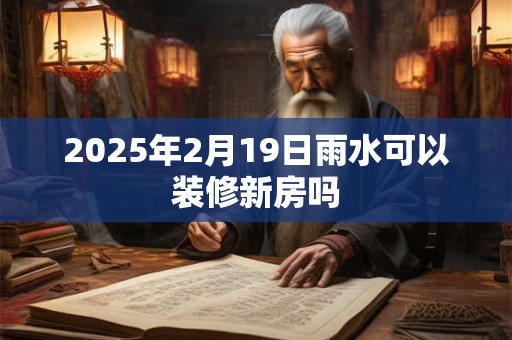 2025年2月19日雨水可以装修新房吗
