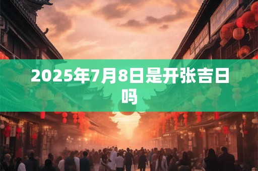 2025年7月8日是开张吉日吗