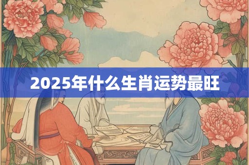 2025年什么生肖运势最旺